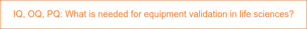 IQ, OQ, PQ: What is needed for equipment validation in life sciences?